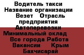 Водитель такси › Название организации ­ Везет › Отрасль предприятия ­ Автоперевозки › Минимальный оклад ­ 1 - Все города Работа » Вакансии   . Крым,Бахчисарай